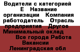 Водители с категорией "Е › Название организации ­ Компания-работодатель › Отрасль предприятия ­ Другое › Минимальный оклад ­ 35 000 - Все города Работа » Вакансии   . Ленинградская обл.